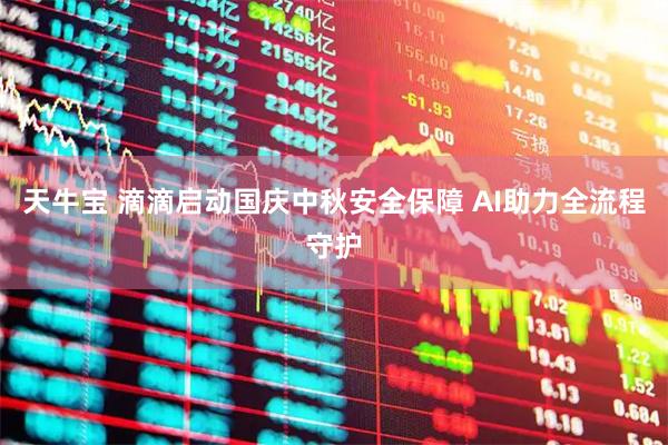 天牛宝 滴滴启动国庆中秋安全保障 AI助力全流程守护