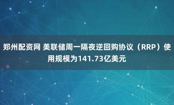 郑州配资网 美联储周一隔夜逆回购协议（RRP）使用规模为141.73亿美元