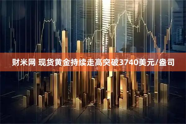 财米网 现货黄金持续走高突破3740美元/盎司