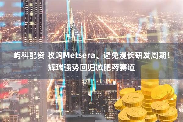 屿科配资 收购Metsera、避免漫长研发周期！辉瑞强势回归减肥药赛道