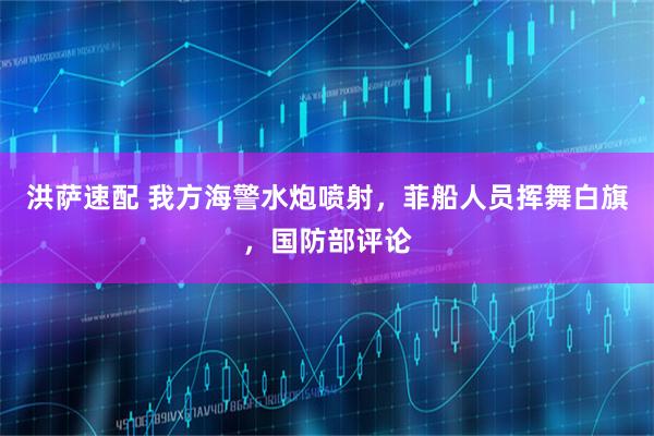 洪萨速配 我方海警水炮喷射，菲船人员挥舞白旗，国防部评论