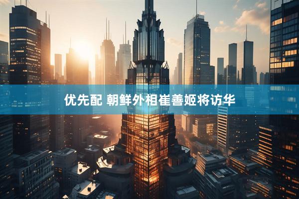 优先配 朝鲜外相崔善姬将访华