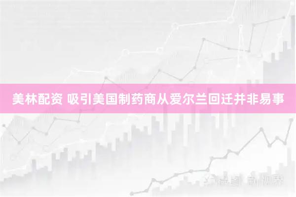 美林配资 吸引美国制药商从爱尔兰回迁并非易事