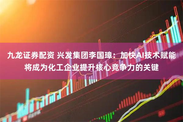 九龙证券配资 兴发集团李国璋：加快AI技术赋能将成为化工企业提升核心竞争力的关键