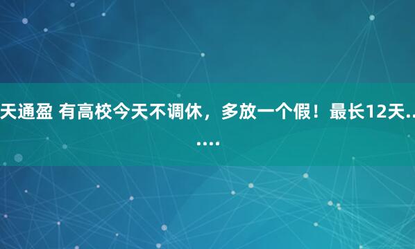 天通盈 有高校今天不调休，多放一个假！最长12天......