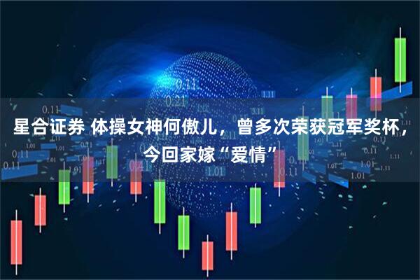 星合证券 体操女神何傲儿，曾多次荣获冠军奖杯，今回家嫁“爱情”