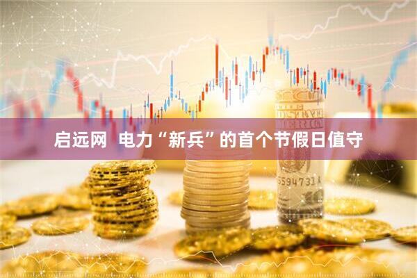 启远网  电力“新兵”的首个节假日值守
