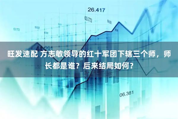 旺发速配 方志敏领导的红十军团下辖三个师，师长都是谁？后来结局如何？