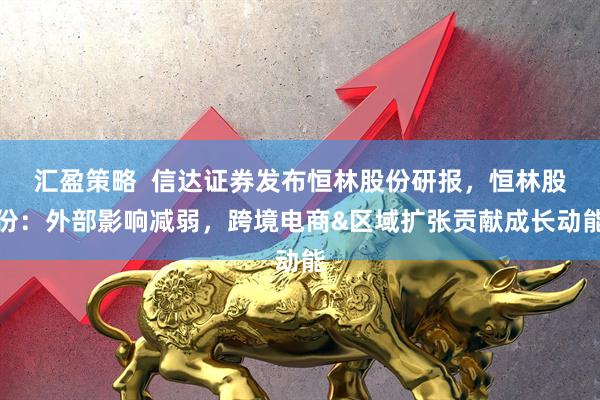 汇盈策略  信达证券发布恒林股份研报，恒林股份：外部影响减弱，跨境电商&区域扩张贡献成长动能