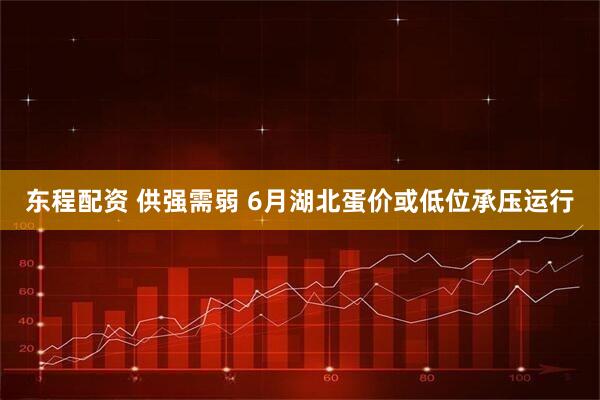 东程配资 供强需弱 6月湖北蛋价或低位承压运行