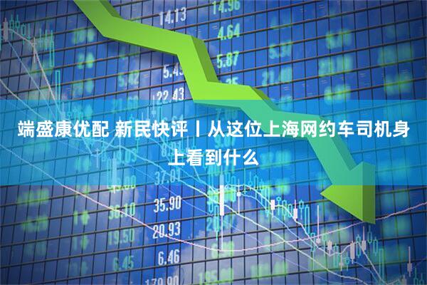 端盛康优配 新民快评丨从这位上海网约车司机身上看到什么