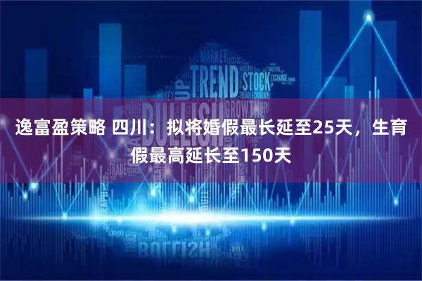 逸富盈策略 四川：拟将婚假最长延至25天，生育假最高延长至150天