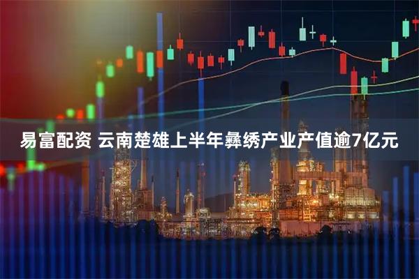 易富配资 云南楚雄上半年彝绣产业产值逾7亿元