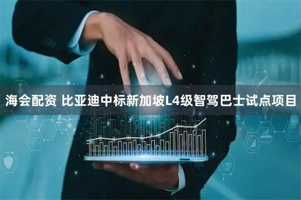 海会配资 比亚迪中标新加坡L4级智驾巴士试点项目