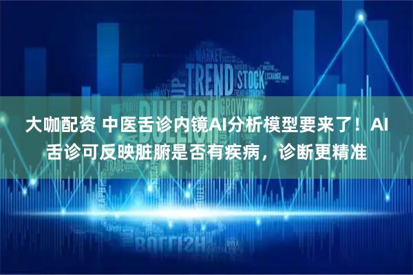 大咖配资 中医舌诊内镜AI分析模型要来了！AI舌诊可反映脏腑是否有疾病，诊断更精准