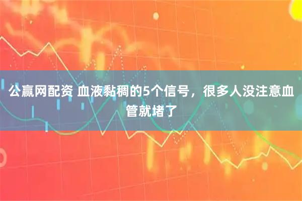 公赢网配资 血液黏稠的5个信号，很多人没注意血管就堵了