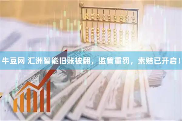 牛豆网 汇洲智能旧账被翻，监管重罚，索赔已开启！