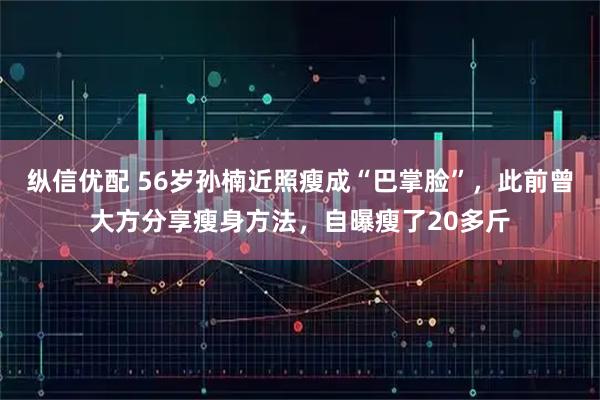 纵信优配 56岁孙楠近照瘦成“巴掌脸”，此前曾大方分享瘦身方法，自曝瘦了20多斤