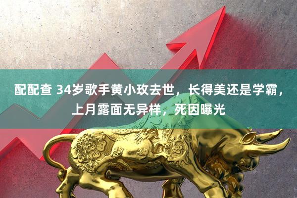 配配查 34岁歌手黄小玫去世，长得美还是学霸，上月露面无异样，死因曝光