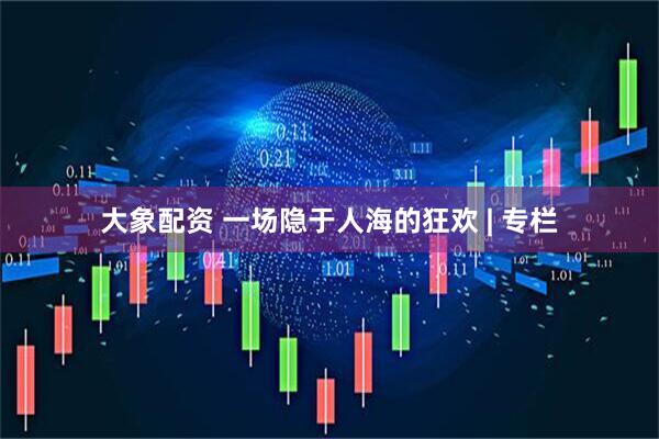 大象配资 一场隐于人海的狂欢 | 专栏