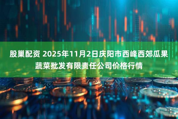 股巢配资 2025年11月2日庆阳市西峰西郊瓜果蔬菜批发有限责任公司价格行情