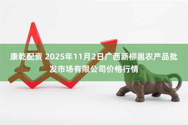 康乾配资 2025年11月2日广西新柳邕农产品批发市场有限公司价格行情