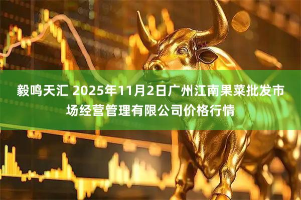 毅鸣天汇 2025年11月2日广州江南果菜批发市场经营管理有限公司价格行情