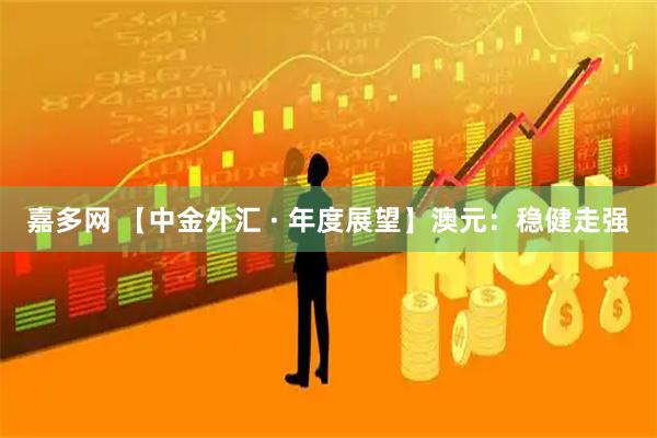 嘉多网 【中金外汇 · 年度展望】澳元：稳健走强