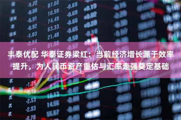 丰泰优配 华泰证券梁红：当前经济增长源于效率提升，为人民币资产重估与汇率走强奠定基础