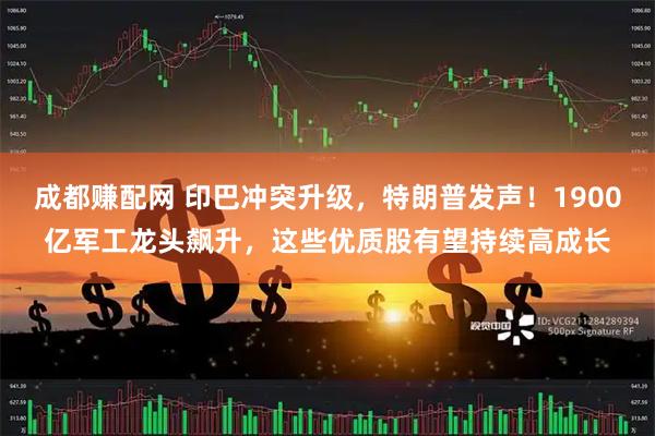 成都赚配网 印巴冲突升级，特朗普发声！1900亿军工龙头飙升，这些优质股有望持续高成长