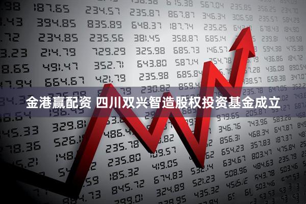 金港赢配资 四川双兴智造股权投资基金成立