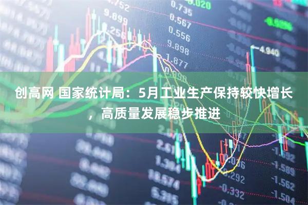 创高网 国家统计局：5月工业生产保持较快增长，高质量发展稳步推进