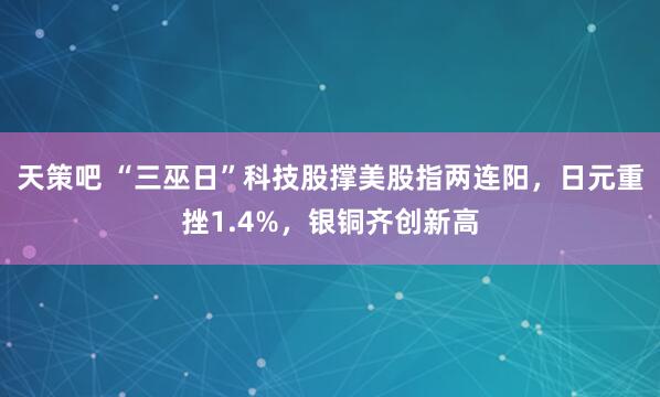 天策吧 “三巫日”科技股撑美股指两连阳，日元重挫1.4%，银铜齐创新高