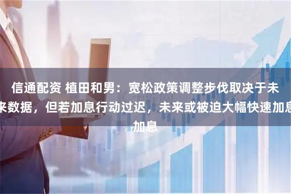 信通配资 植田和男：宽松政策调整步伐取决于未来数据，但若加息行动过迟，未来或被迫大幅快速加息