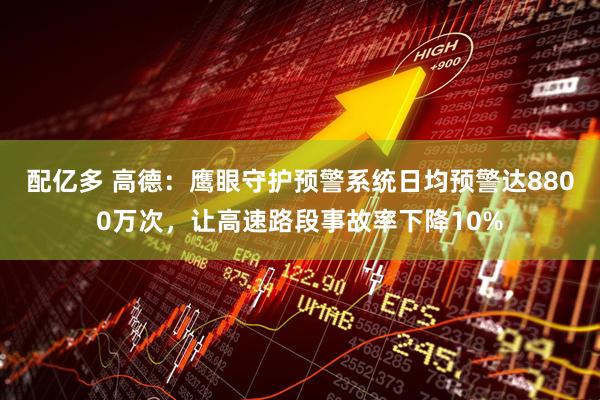 配亿多 高德：鹰眼守护预警系统日均预警达8800万次，让高速路段事故率下降10%