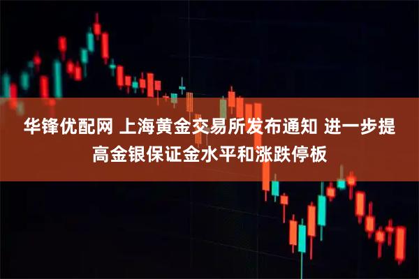 华锋优配网 上海黄金交易所发布通知 进一步提高金银保证金水平和涨跌停板