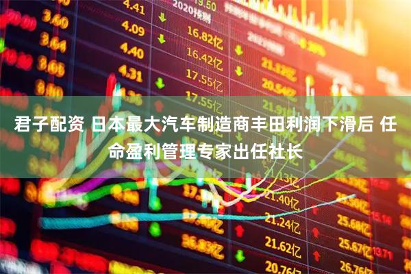 君子配资 日本最大汽车制造商丰田利润下滑后 任命盈利管理专家出任社长