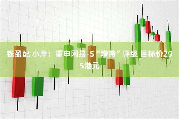 钱盈配 小摩：重申网易-S“增持”评级 目标价295港元