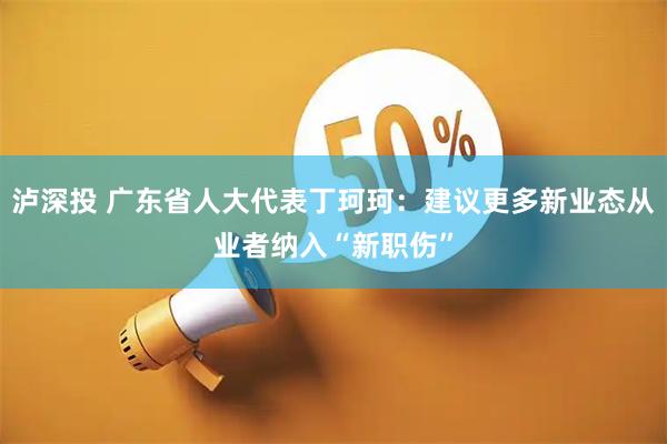 泸深投 广东省人大代表丁珂珂：建议更多新业态从业者纳入“新职伤”