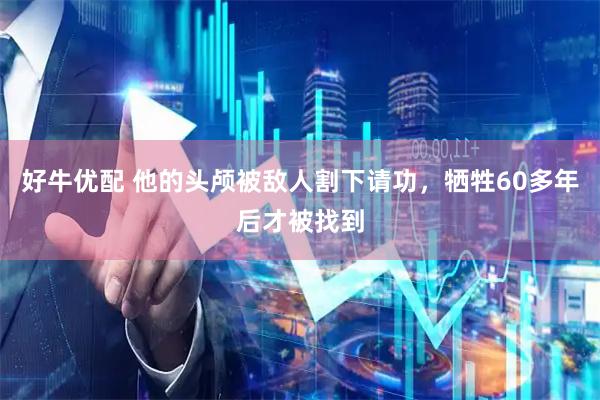 好牛优配 他的头颅被敌人割下请功，牺牲60多年后才被找到