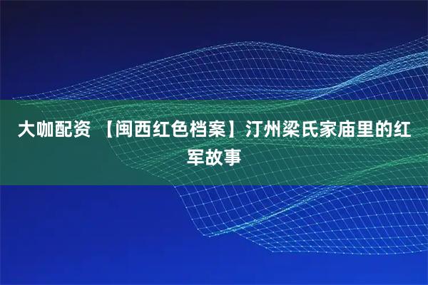 大咖配资 【闽西红色档案】汀州梁氏家庙里的红军故事