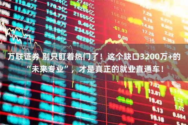 万联证券 别只盯着热门了！这个缺口3200万+的“未来专业”，才是真正的就业直通车！