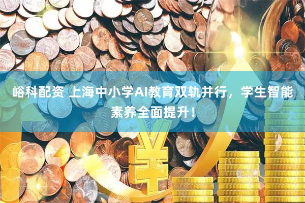 峪科配资 上海中小学AI教育双轨并行，学生智能素养全面提升！