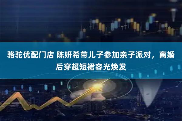 骆驼优配门店 陈妍希带儿子参加亲子派对，离婚后穿超短裙容光焕发