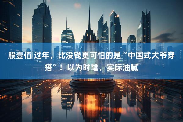 股壹佰 过年，比没钱更可怕的是“中国式大爷穿搭”！以为时髦，实际油腻