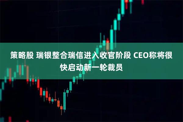 策略股 瑞银整合瑞信进入收官阶段 CEO称将很快启动新一轮裁员