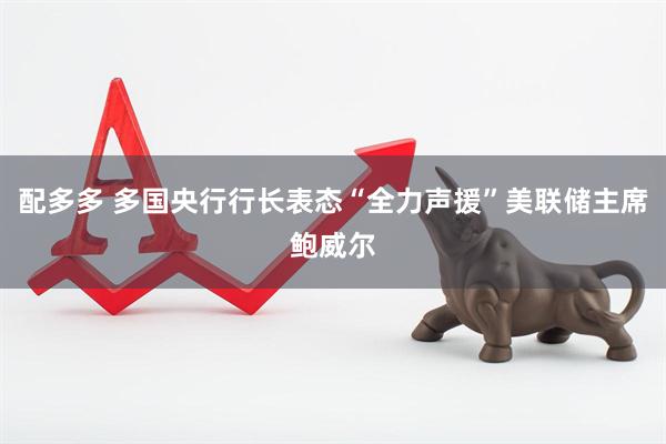 配多多 多国央行行长表态“全力声援”美联储主席鲍威尔