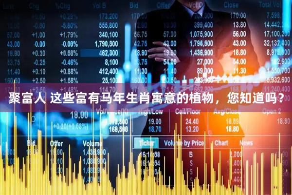 聚富人 这些富有马年生肖寓意的植物，您知道吗？