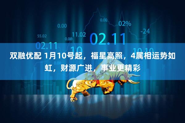 双融优配 1月10号起，福星高照，4属相运势如虹，财源广进，事业更精彩