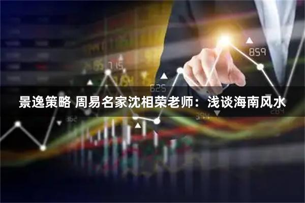 景逸策略 周易名家沈相荣老师：浅谈海南风水
